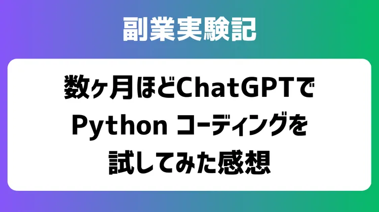 【副業実験記#15】数ヶ月ほど ChatGPT で Python コーディングを試してみた感想
