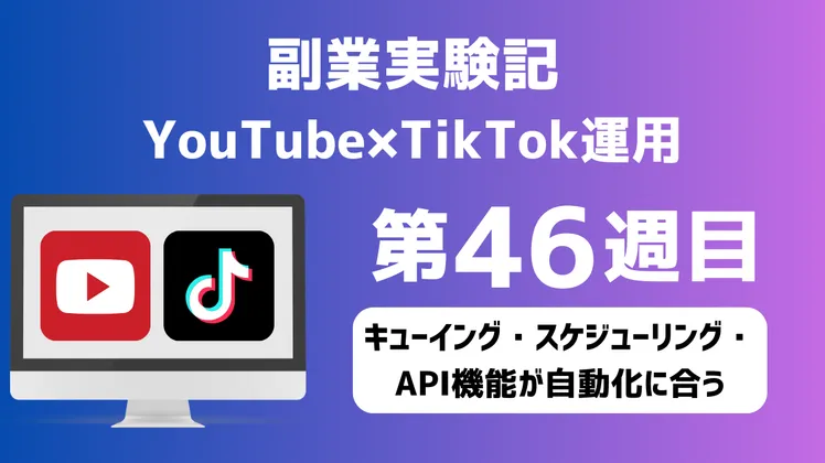 副業実験記|YouTube×TikTok運用 第46週目|キューイング・スケジューリング・API機能が自動化に合う