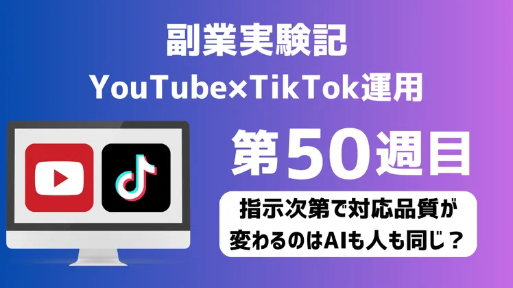副業実験記|YouTube×TikTok運用 第50週目|指示次第で対応品質が変わるのはAIも人も同じ?