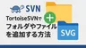 TortoiseSVNでフォルダやファイルをバージョン管理（履歴）対象として追加する方法【初心者向け】