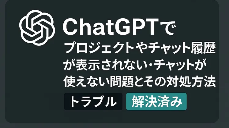 ChatGPTでプロジェクトやチャット履歴が表示されない・チャットが使えない問題とその対処方法【トラブルシューティング】【解決済み】